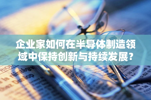 企业家如何在半导体制造领域中保持创新与持续发展？