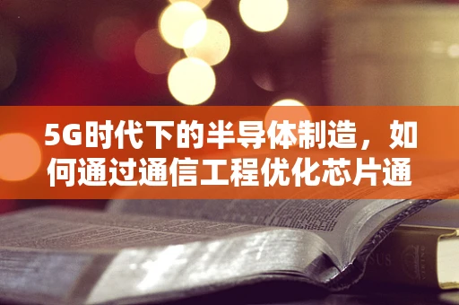 5G时代下的半导体制造，如何通过通信工程优化芯片通信效率？