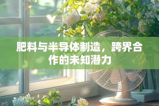 肥料与半导体制造，跨界合作的未知潜力