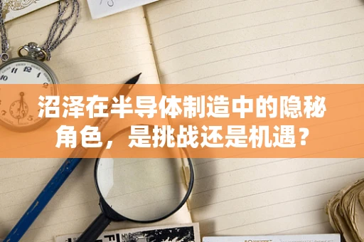 沼泽在半导体制造中的隐秘角色，是挑战还是机遇？