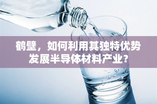 鹤壁，如何利用其独特优势发展半导体材料产业？