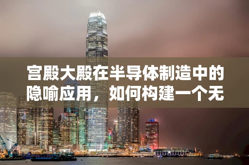 宫殿大殿在半导体制造中的隐喻应用，如何构建一个无瑕的‘大殿’？