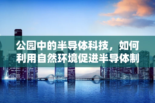 公园中的半导体科技，如何利用自然环境促进半导体制造的绿色发展？