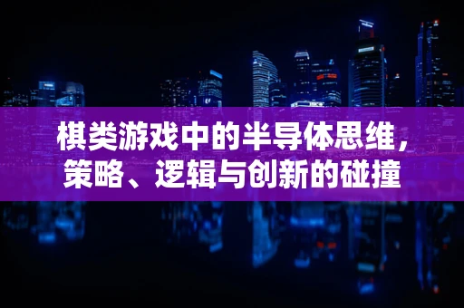 棋类游戏中的半导体思维，策略、逻辑与创新的碰撞