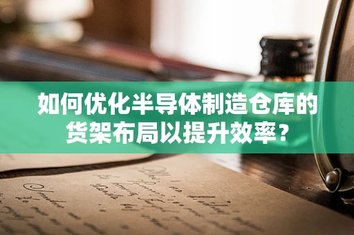 如何优化半导体制造仓库的货架布局以提升效率？