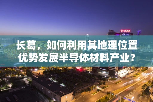 长葛，如何利用其地理位置优势发展半导体材料产业？