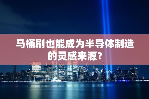 马桶刷也能成为半导体制造的灵感来源？