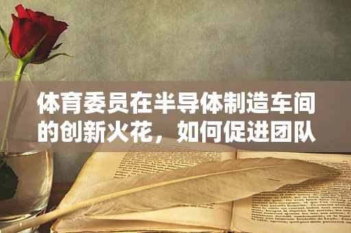 体育委员在半导体制造车间的创新火花，如何促进团队活力与协作？