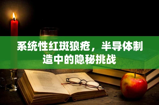 系统性红斑狼疮，半导体制造中的隐秘挑战