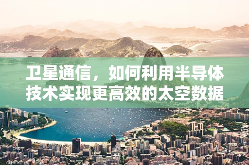 卫星通信，如何利用半导体技术实现更高效的太空数据传输？