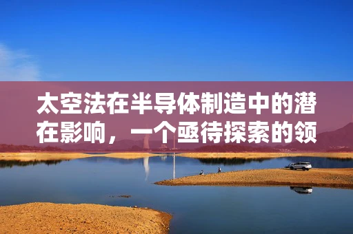 太空法在半导体制造中的潜在影响，一个亟待探索的领域？