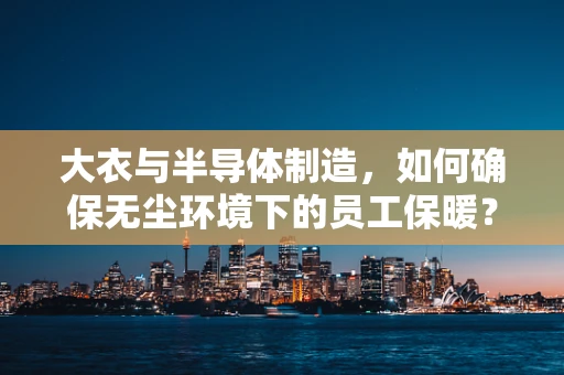 大衣与半导体制造，如何确保无尘环境下的员工保暖？