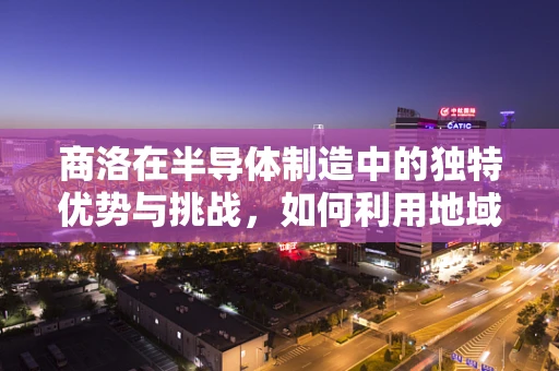商洛在半导体制造中的独特优势与挑战，如何利用地域资源促进产业发展？