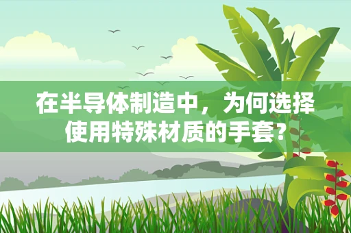 在半导体制造中，为何选择使用特殊材质的手套？