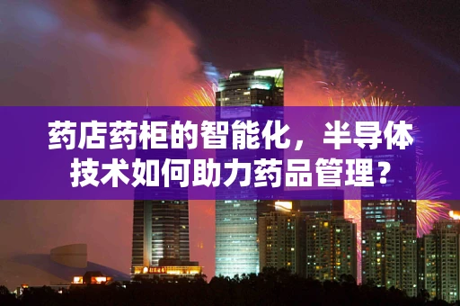 药店药柜的智能化，半导体技术如何助力药品管理？
