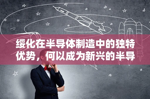 绥化在半导体制造中的独特优势，何以成为新兴的半导体产业基地？