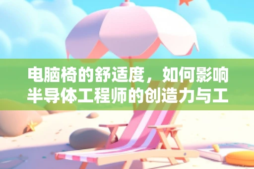 电脑椅的舒适度，如何影响半导体工程师的创造力与工作效率？