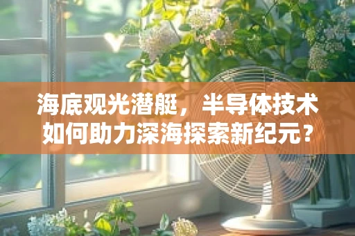 海底观光潜艇，半导体技术如何助力深海探索新纪元？