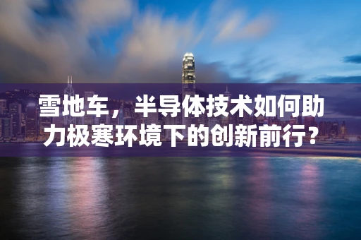 雪地车，半导体技术如何助力极寒环境下的创新前行？