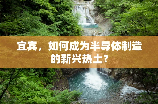宜宾，如何成为半导体制造的新兴热土？