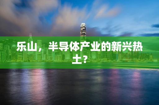乐山，半导体产业的新兴热土？