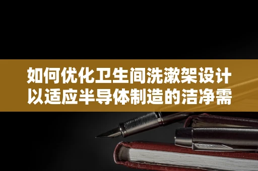 如何优化卫生间洗漱架设计以适应半导体制造的洁净需求？