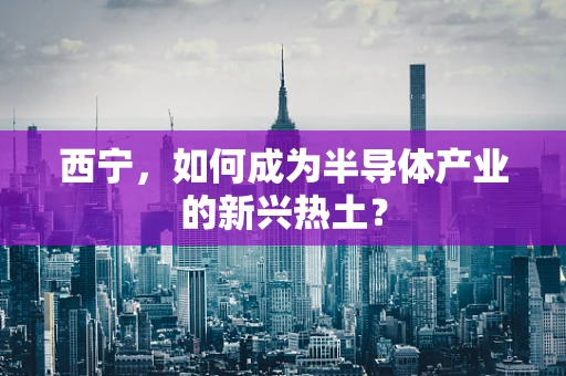 西宁，如何成为半导体产业的新兴热土？