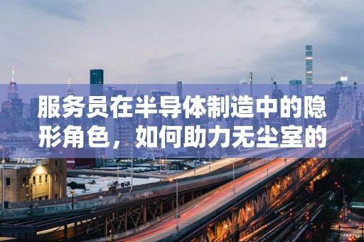 服务员在半导体制造中的隐形角色，如何助力无尘室的高效运行？