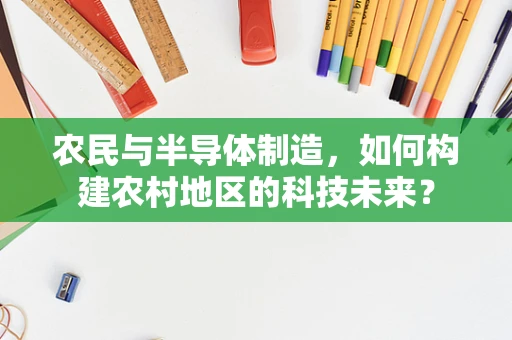 农民与半导体制造，如何构建农村地区的科技未来？