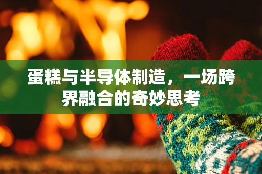 蛋糕与半导体制造，一场跨界融合的奇妙思考