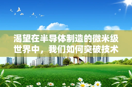 渴望在半导体制造的微米级世界中，我们如何突破技术极限？