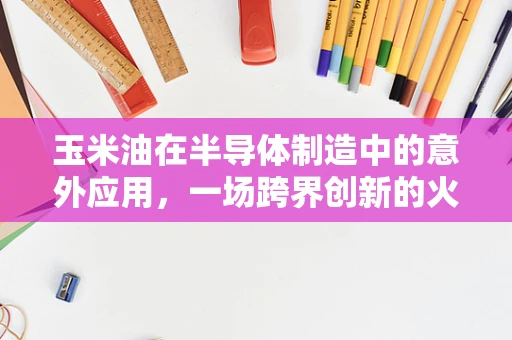 玉米油在半导体制造中的意外应用，一场跨界创新的火花？