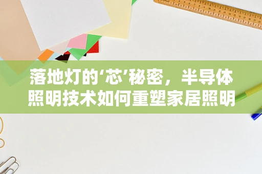 落地灯的‘芯’秘密，半导体照明技术如何重塑家居照明新体验？