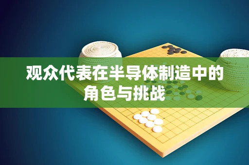 观众代表在半导体制造中的角色与挑战