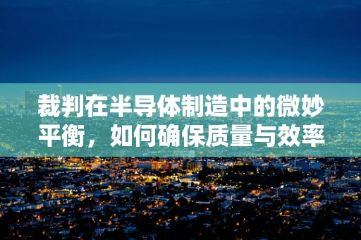 裁判在半导体制造中的微妙平衡，如何确保质量与效率的公正裁决？