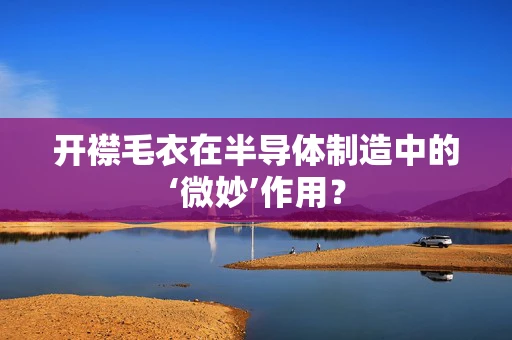 开襟毛衣在半导体制造中的‘微妙’作用？