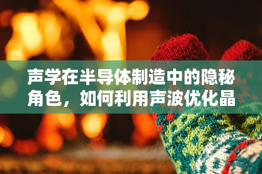 声学在半导体制造中的隐秘角色，如何利用声波优化晶圆处理？
