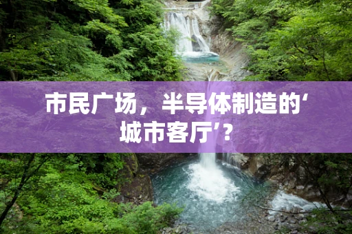 市民广场，半导体制造的‘城市客厅’？