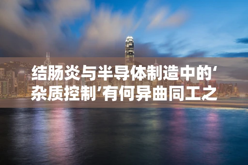 结肠炎与半导体制造中的‘杂质控制’有何异曲同工之处？