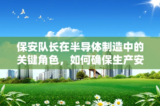 保安队长在半导体制造中的关键角色，如何确保生产安全与保密？
