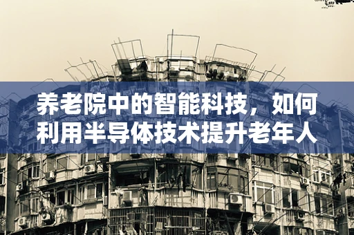 养老院中的智能科技，如何利用半导体技术提升老年人生活质量？