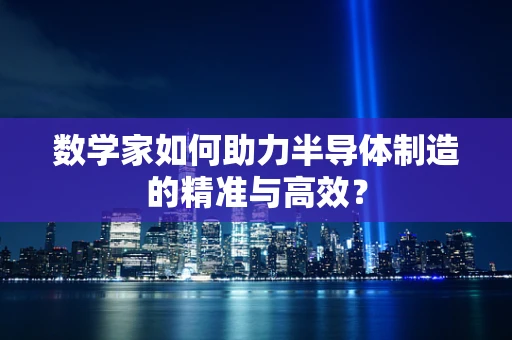 数学家如何助力半导体制造的精准与高效？