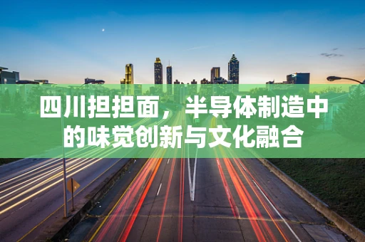 四川担担面，半导体制造中的味觉创新与文化融合