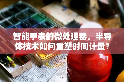 智能手表的微处理器，半导体技术如何重塑时间计量？