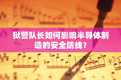 狱警队长如何影响半导体制造的安全防线？