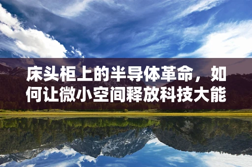 床头柜上的半导体革命，如何让微小空间释放科技大能量？