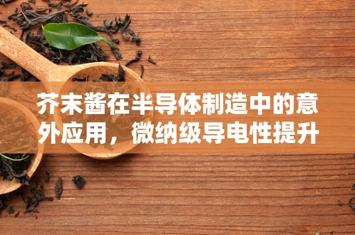 芥末酱在半导体制造中的意外应用，微纳级导电性提升的奇妙途径？
