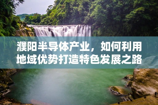 濮阳半导体产业，如何利用地域优势打造特色发展之路？