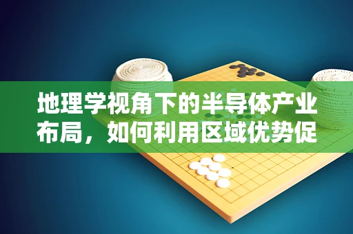 地理学视角下的半导体产业布局，如何利用区域优势促进技术创新？