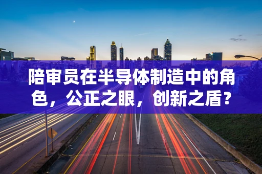 陪审员在半导体制造中的角色，公正之眼，创新之盾？